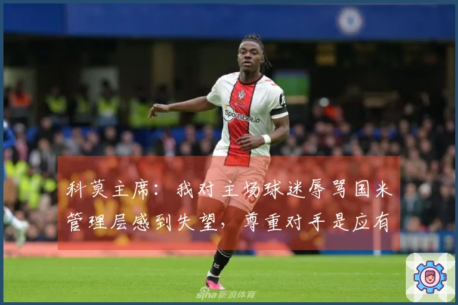 科莫主席：我对主场球迷辱骂国米管理层感到失望，尊重对手是应有之义