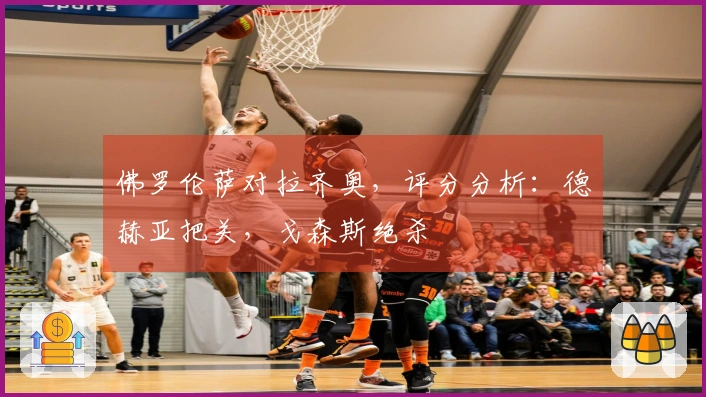 佛罗伦萨对拉齐奥，评分分析：德赫亚把关，戈森斯绝杀