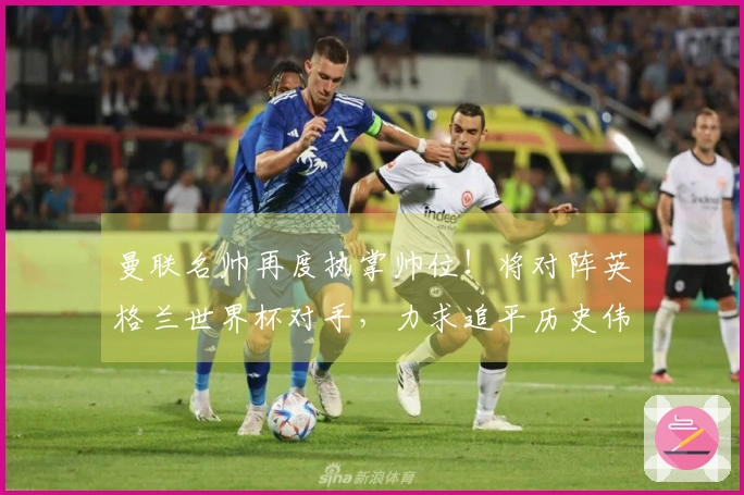 曼联名帅再度执掌帅位！将对阵英格兰世界杯对手，力求追平历史伟迹