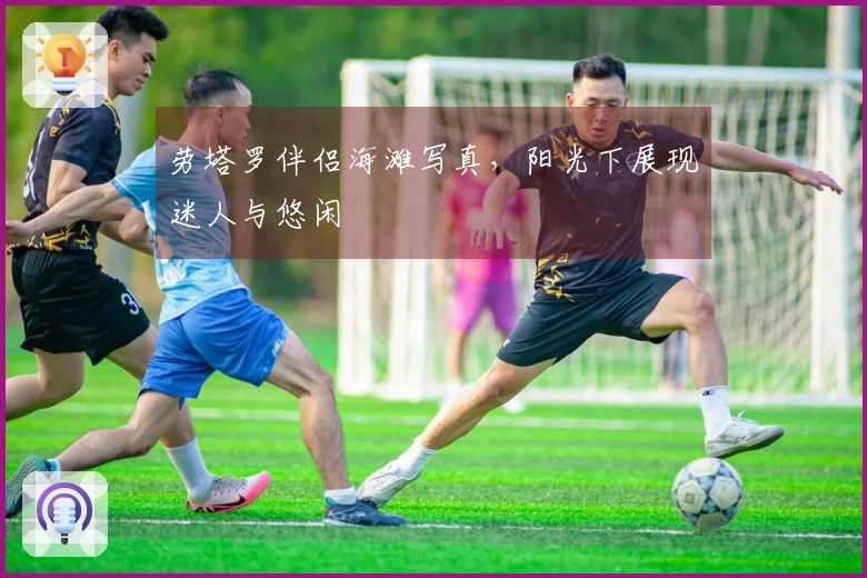 劳塔罗伴侣海滩写真，阳光下展现迷人与悠闲