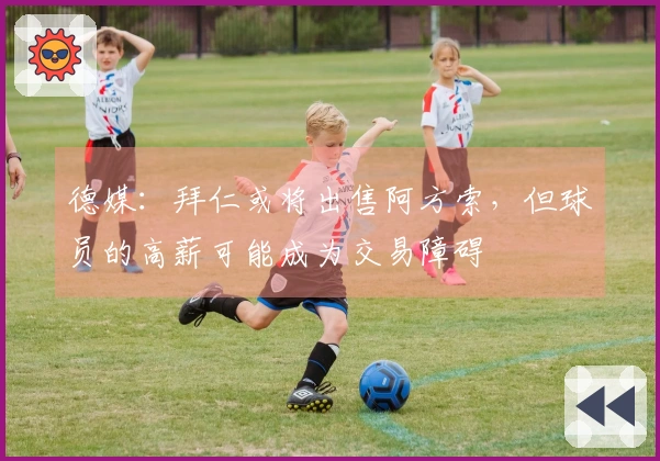 德媒：拜仁或将出售阿方索，但球员的高薪可能成为交易障碍