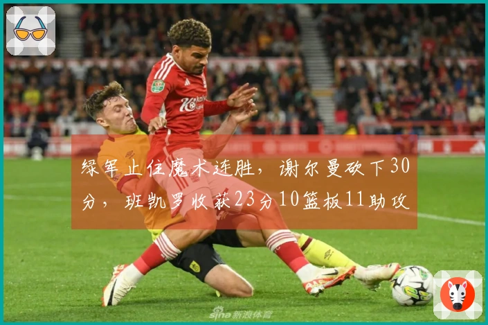 绿军止住魔术连胜，谢尔曼砍下30分，班凯罗收获23分10篮板11助攻