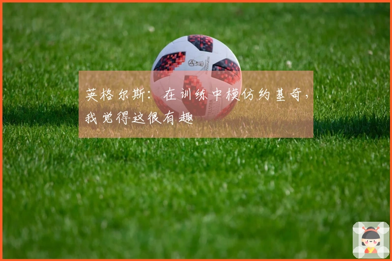 英格尔斯：在训练中模仿约基奇，我觉得这很有趣