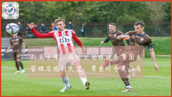 科莫主席：我对主场球迷辱骂国米管理层感到失望，尊重对手是应有之义