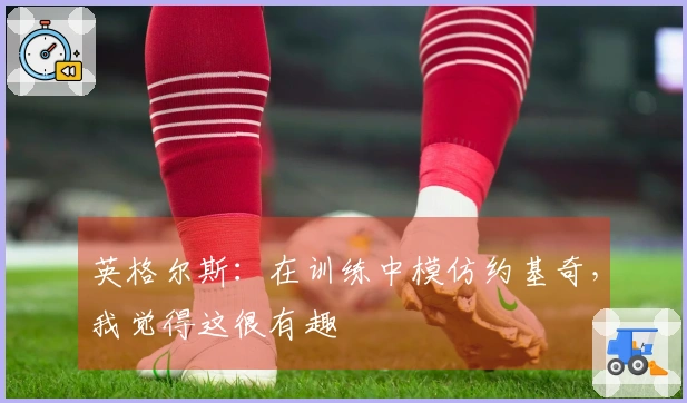 英格尔斯：在训练中模仿约基奇，我觉得这很有趣