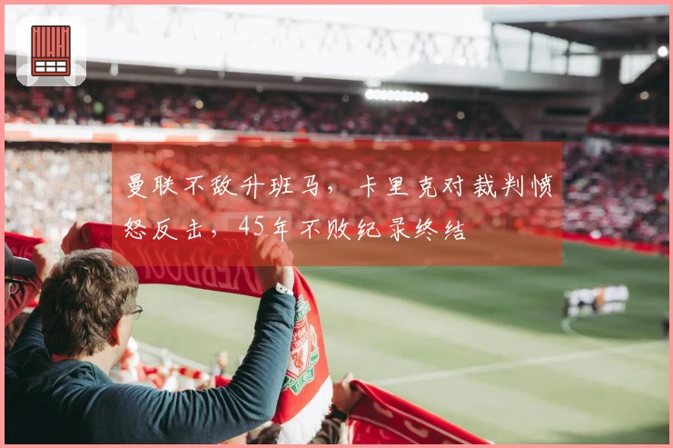 曼联不敌升班马，卡里克对裁判愤怒反击，45年不败纪录终结